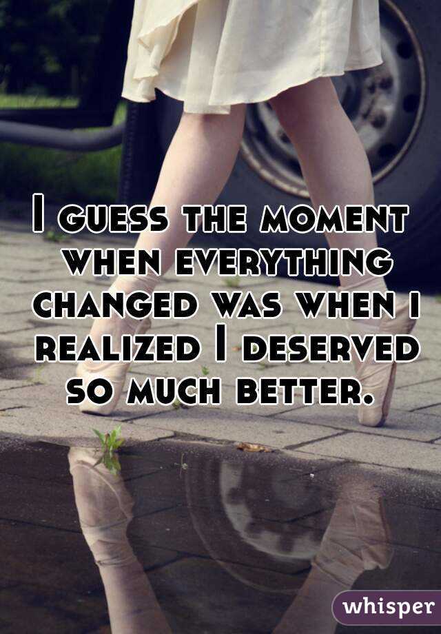 And I guess the moment when everything changed, was when I realized I deserved so much better